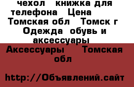 чехол - книжка для телефона › Цена ­ 500 - Томская обл., Томск г. Одежда, обувь и аксессуары » Аксессуары   . Томская обл.